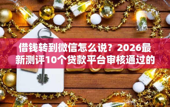 借钱转到微信怎么说？2026最新测评10个贷款平台审核通过的几率高