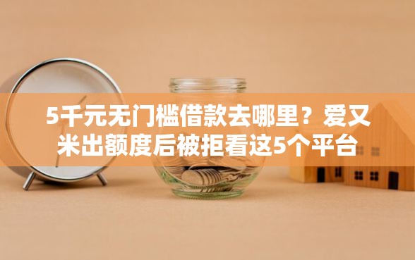 5千元无门槛借款去哪里？爱又米出额度后被拒看这5个平台