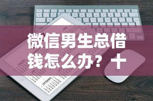 微信男生总借钱怎么办？十大新口子推荐