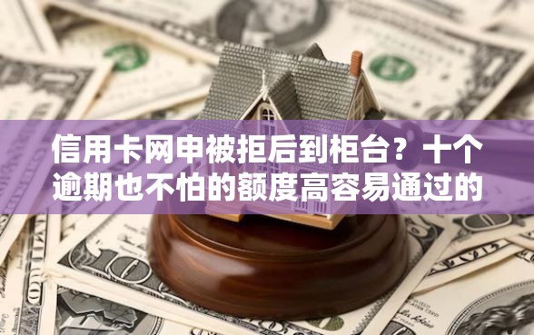 信用卡网申被拒后到柜台？十个逾期也不怕的额度高容易通过的平台