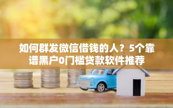 如何群发微信借钱的人？5个靠谱黑户0门槛贷款软件推荐
