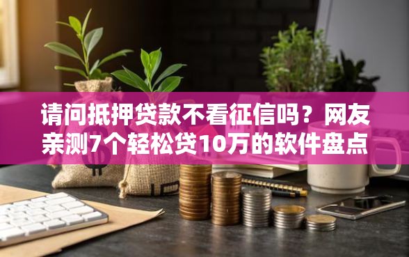 请问抵押贷款不看征信吗？网友亲测7个轻松贷10万的软件盘点