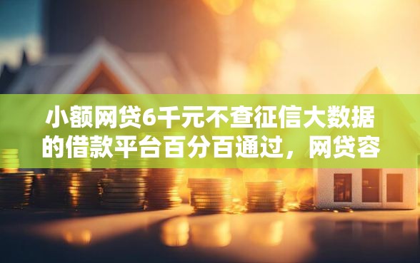 小额网贷6千元不查征信大数据的借款平台百分百通过，网贷容易下款的大口子的7个平台介绍