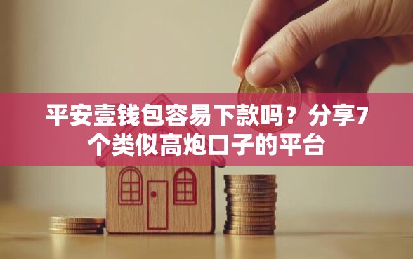 平安壹钱包容易下款吗？分享7个类似高炮口子的平台