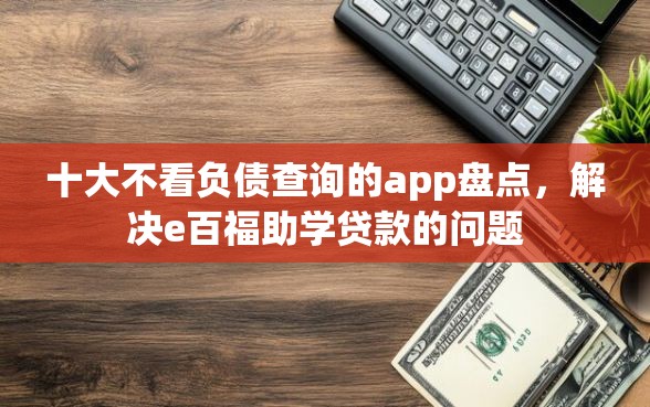 十大不看负债查询的app盘点，解决e百福助学贷款的问题