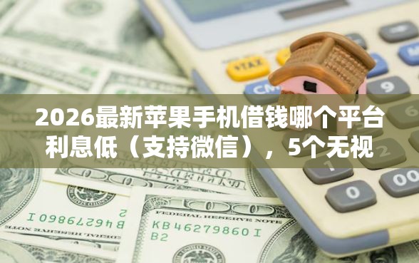 2026最新苹果手机借钱哪个平台利息低（支持微信），5个无视黑白无视征信申请就下款的软件无私分享
