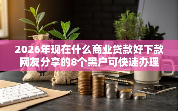 2026年现在什么商业贷款好下款网友分享的8个黑户可快速办理小额贷款业务的软件我觉得不错! 2026年现在什么商业贷款好下款网友分享的8个黑户可快速办理小额贷款业务的软件我觉得不错!