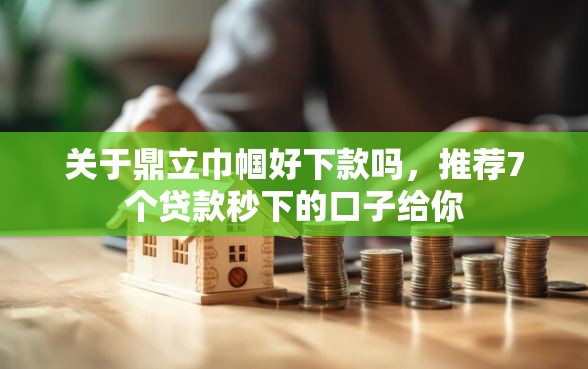 关于鼎立巾帼好下款吗，推荐7个贷款秒下的口子给你