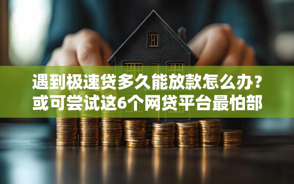 遇到极速贷多久能放款怎么办？或可尝试这6个网贷平台最怕部门