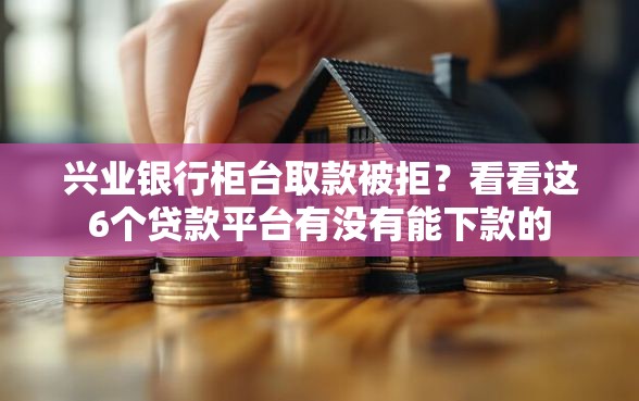 兴业银行柜台取款被拒？看看这6个贷款平台有没有能下款的