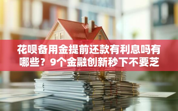 花呗备用金提前还款有利息吗有哪些？9个金融创新秒下不要芝麻分的平台推荐给你