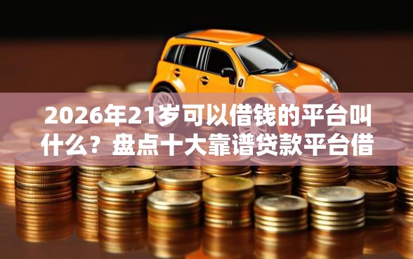 2026年21岁可以借钱的平台叫什么？盘点十大靠谱贷款平台借钱容易又正规