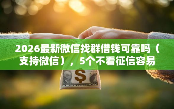 2026最新微信找群借钱可靠吗（支持微信），5个不看征信容易通过的贷款平台无私分享