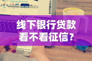 线下银行贷款看不看征信？十大黑户急需三万秒到的的软件推荐