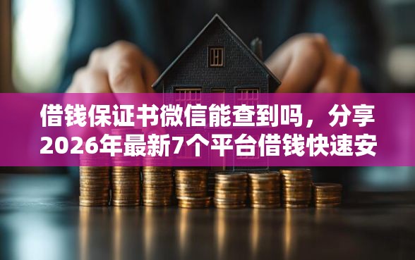 借钱保证书微信能查到吗，分享2026年最新7个平台借钱快速安全容易通过