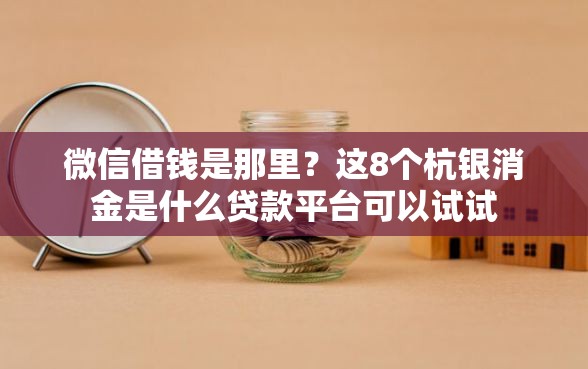 微信借钱是那里？这8个杭银消金是什么贷款平台可以试试