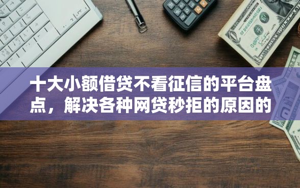 十大小额借贷不看征信的平台盘点，解决各种网贷秒拒的原因的问题
