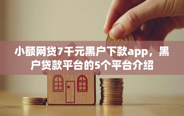 小额网贷7千元黑户下款app,黑户贷款平台的5个平台介绍 小额网贷7千元黑户下款app,黑户贷款平台的5个平台介绍