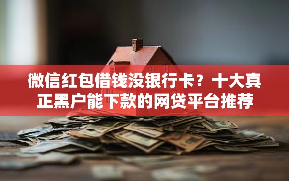 微信红包借钱没银行卡?十大真正黑户能下款的网贷平台推荐 微信红包借钱没银行卡?十大真正黑户能下款的网贷平台推荐