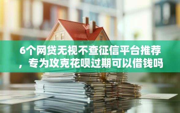 6个网贷无视不查征信平台推荐,专为攻克花呗过期可以借钱吗难题 6个网贷无视不查征信平台推荐,专为攻克花呗过期可以借钱吗难题