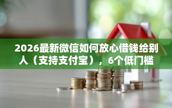 2026最新微信如何放心借钱给别人(支持支付宝),6个低门槛贷款平台无私分享 2026最新微信如何放心借钱给别人(支持支付宝),6个低门槛贷款平台无私分享