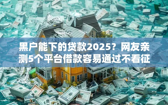 黑户能下的贷款2025?网友亲测5个平台借款容易通过不看征信的盘点 黑户能下的贷款2025?网友亲测5个平台借款容易通过不看征信的盘点