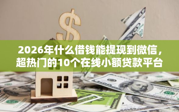 2026年什么借钱能提现到微信,超热门的10个在线小额贷款平台推荐 2026年什么借钱能提现到微信,超热门的10个在线小额贷款平台推荐