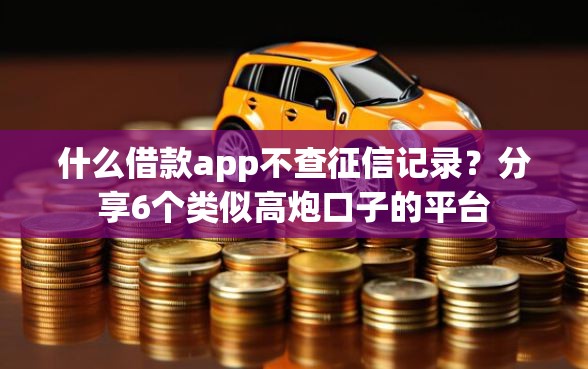 什么借款app不查征信记录?分享6个类似高炮口子的平台 什么借款app不查征信记录?分享6个类似高炮口子的平台