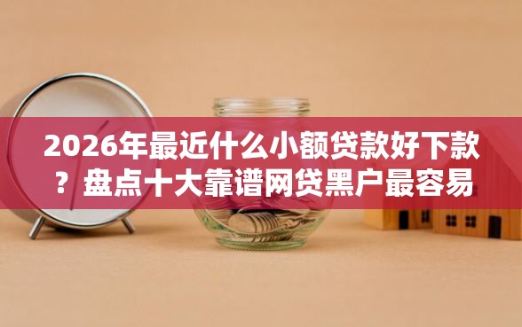 2026年最近什么小额贷款好下款？盘点十大靠谱网贷黑户最容易最好下款的平台