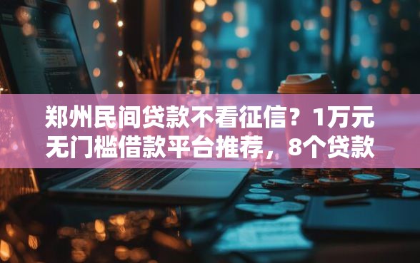 郑州民间贷款不看征信？1万元无门槛借款平台推荐，8个贷款容易通过的平台盘点