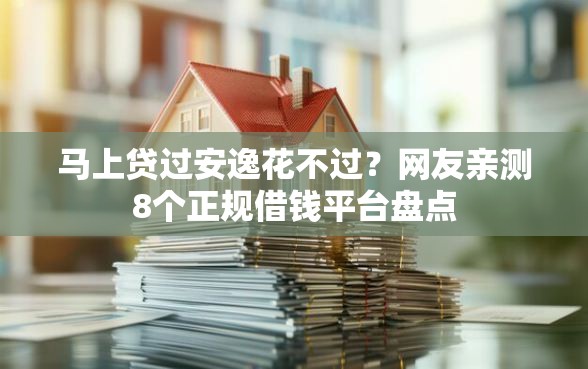 马上贷过安逸花不过？网友亲测8个正规借钱平台盘点
