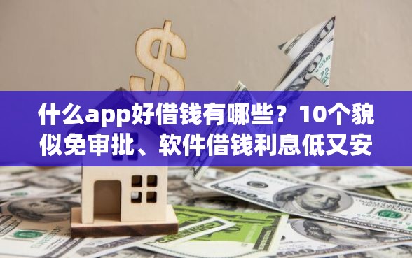 什么app好借钱有哪些？10个貌似免审批、软件借钱利息低又安全合集