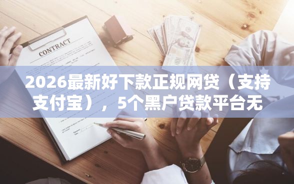 2026最新好下款正规网贷（支持支付宝），5个黑户贷款平台无私分享