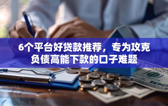 6个平台好贷款推荐，专为攻克负债高能下款的口子难题