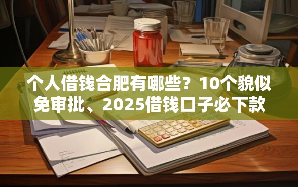 个人借钱合肥有哪些？10个貌似免审批、2025借钱口子必下款合集
