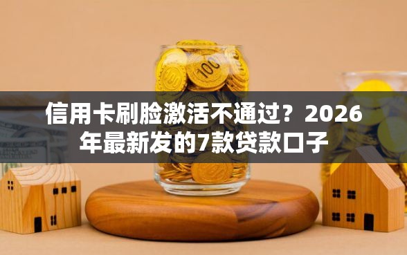 信用卡刷脸激活不通过？2026年最新发的7款贷款口子