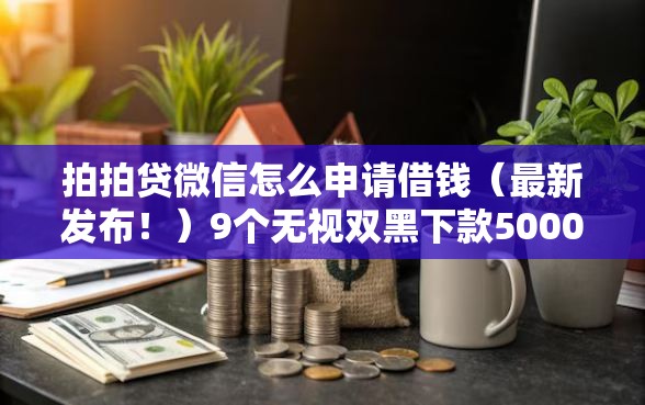 拍拍贷微信怎么申请借钱（最新发布！）9个无视双黑下款5000的口子