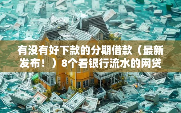 有没有好下款的分期借款（最新发布！）8个看银行流水的网贷口子