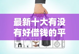 最新十大有没有好借钱的平台,专治2019不看负债征信 最新十大有没有好借钱的平台,专治2019不看负债征信