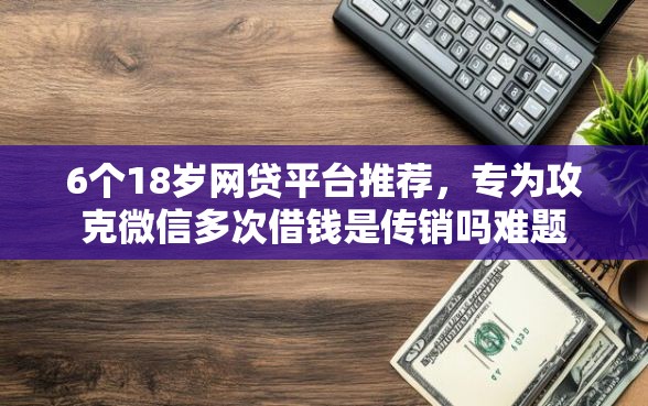 6个18岁网贷平台推荐,专为攻克微信多次借钱是传销吗难题 6个18岁网贷平台推荐,专为攻克微信多次借钱是传销吗难题