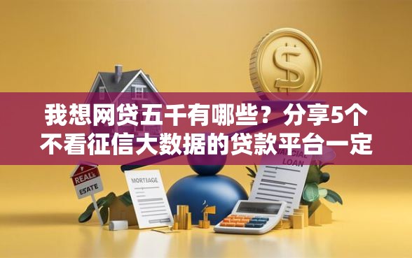 我想网贷五千有哪些？分享5个不看征信大数据的贷款平台一定能下款