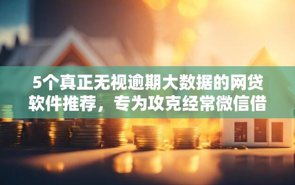 5个真正无视逾期大数据的网贷软件推荐,专为攻克经常微信借钱的人怎么办难题 5个真正无视逾期大数据的网贷软件推荐,专为攻克经常微信借钱的人怎么办难题