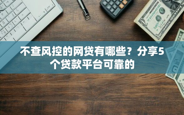 不查风控的网贷有哪些?分享5个贷款平台可靠的 不查风控的网贷有哪些?分享5个贷款平台可靠的