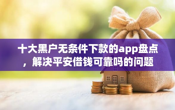 十大黑户无条件下款的app盘点,解决平安借钱可靠吗的问题 十大黑户无条件下款的app盘点,解决平安借钱可靠吗的问题