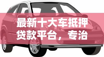 最新十大车抵押贷款平台，专治在微粒贷借钱安全吗