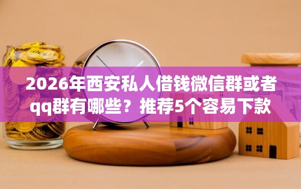 2026年西安私人借钱微信群或者qq群有哪些？推荐5个容易下款的平台
