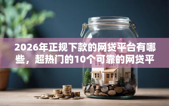 2026年正规下款的网贷平台有哪些，超热门的10个可靠的网贷平台推荐