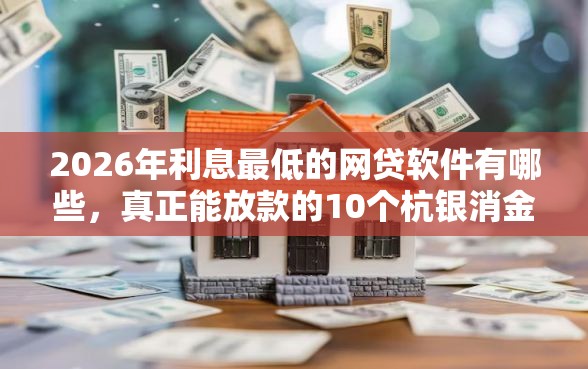 2026年利息最低的网贷软件有哪些,真正能放款的10个杭银消金是贷款平台推荐 2026年利息最低的网贷软件有哪些,真正能放款的10个杭银消金是贷款平台推荐