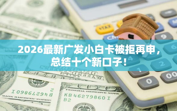 2026最新广发小白卡被拒再申,总结十个新口子! 2026最新广发小白卡被拒再申,总结十个新口子!