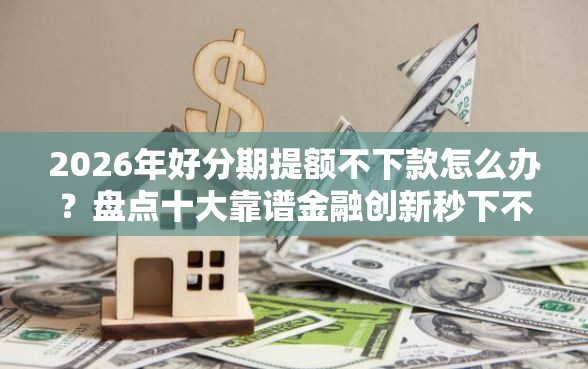 2026年好分期提额不下款怎么办？盘点十大靠谱金融创新秒下不要芝麻分的平台